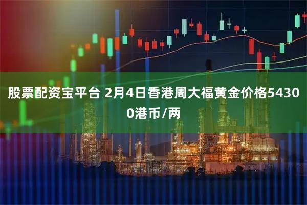 股票配资宝平台 2月4日香港周大福黄金价格54300港币/两