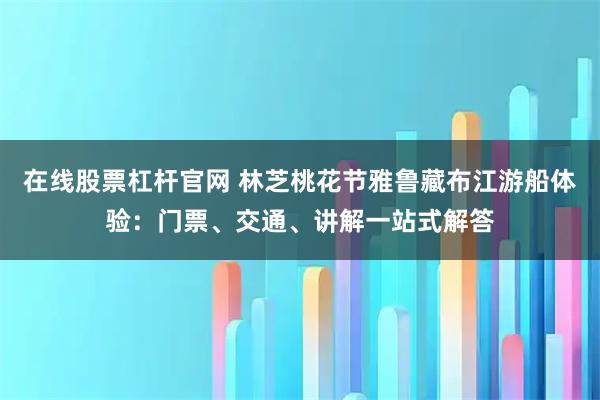在线股票杠杆官网 林芝桃花节雅鲁藏布江游船体验:门票、交通、讲解一站式解答