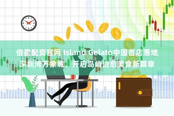 倍盈配资官网 Island Gelato中国首店落地深圳湾万象城，开启岛屿治愈美食新篇章