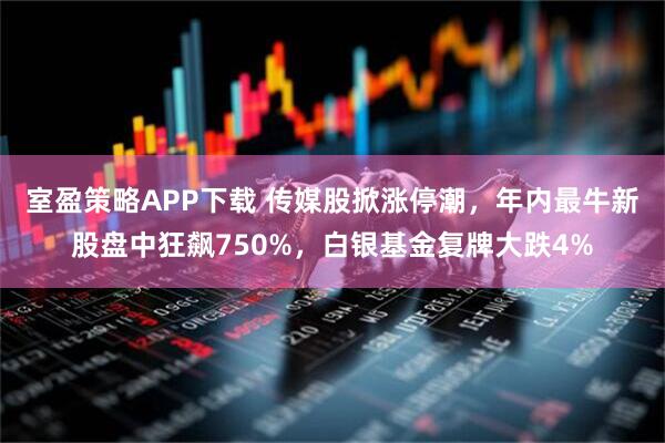 室盈策略APP下载 传媒股掀涨停潮，年内最牛新股盘中狂飙750%，白银基金复牌大跌4%