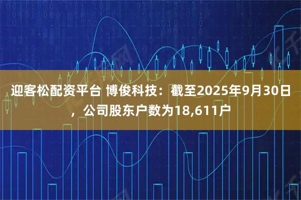 迎客松配资平台 博俊科技：截至2025年9月30日，公司股东户数为18,611户