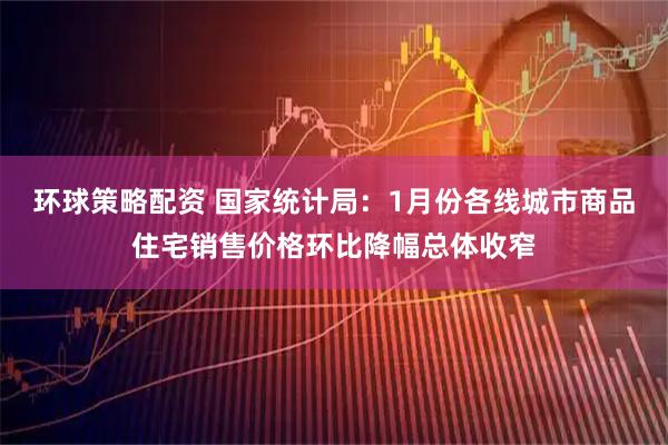 环球策略配资 国家统计局：1月份各线城市商品住宅销售价格环比降幅总体收窄