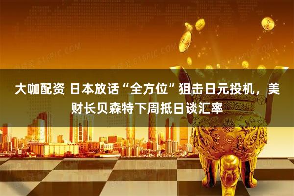 大咖配资 日本放话“全方位”狙击日元投机，美财长贝森特下周抵日谈汇率