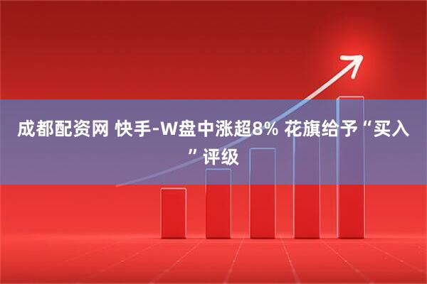 成都配资网 快手-W盘中涨超8% 花旗给予“买入”评级