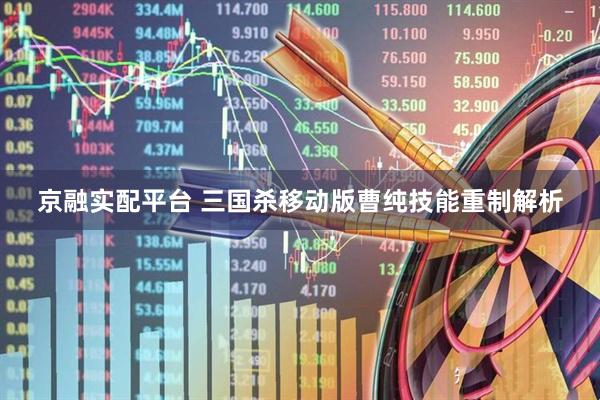 京融实配平台 三国杀移动版曹纯技能重制解析