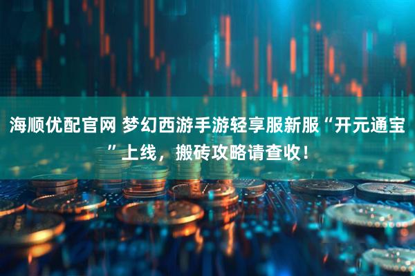 海顺优配官网 梦幻西游手游轻享服新服“开元通宝”上线，搬砖攻略请查收！