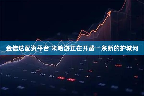 金信达配资平台 米哈游正在开凿一条新的护城河