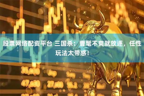 股票网络配资平台 三国杀：曹髦不爽就放逐，任性玩法太带感！