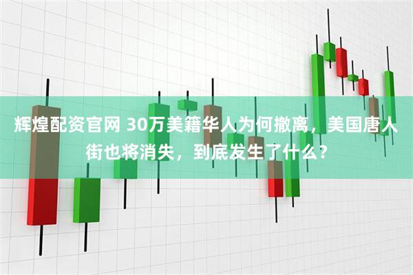 辉煌配资官网 30万美籍华人为何撤离，美国唐人街也将消失，到底发生了什么？
