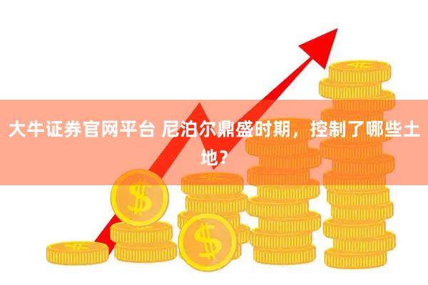 大牛证券官网平台 尼泊尔鼎盛时期，控制了哪些土地？
