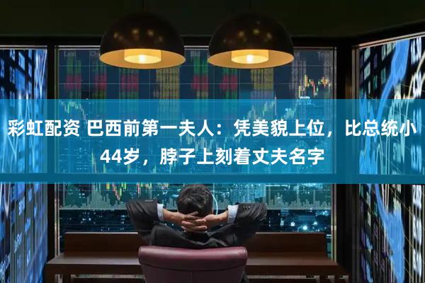 彩虹配资 巴西前第一夫人:凭美貌上位,比总统小44岁,脖子上刻着丈夫名字