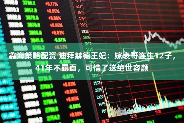 鑫海策略配资 迪拜赫德王妃：嫁表哥连生12子，41年不露面，可惜了这绝世容颜