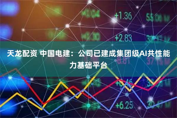 天龙配资 中国电建：公司已建成集团级AI共性能力基础平台